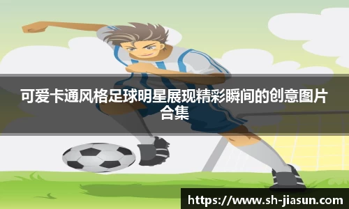 可爱卡通风格足球明星展现精彩瞬间的创意图片合集