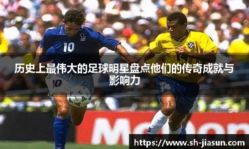 历史上最伟大的足球明星盘点他们的传奇成就与影响力