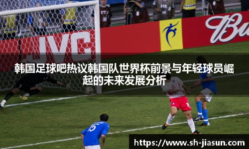 韩国足球吧热议韩国队世界杯前景与年轻球员崛起的未来发展分析